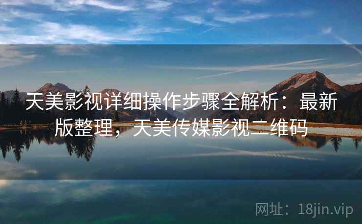 天美影视详细操作步骤全解析：最新版整理，天美传媒影视二维码