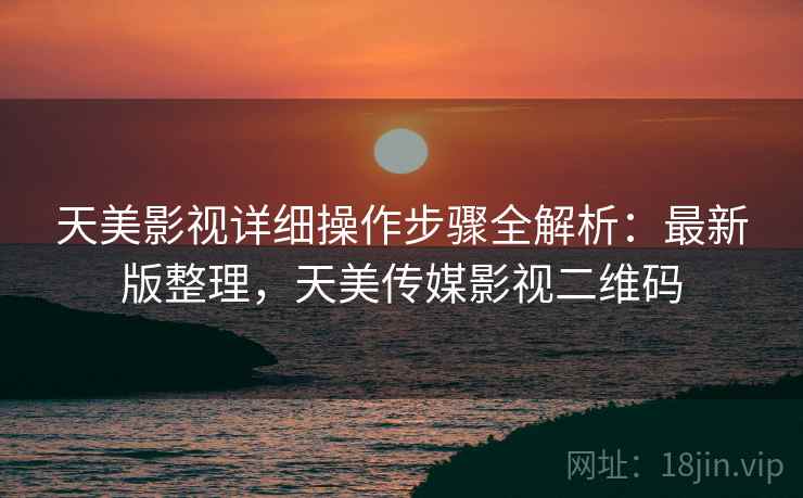 天美影视详细操作步骤全解析：最新版整理，天美传媒影视二维码