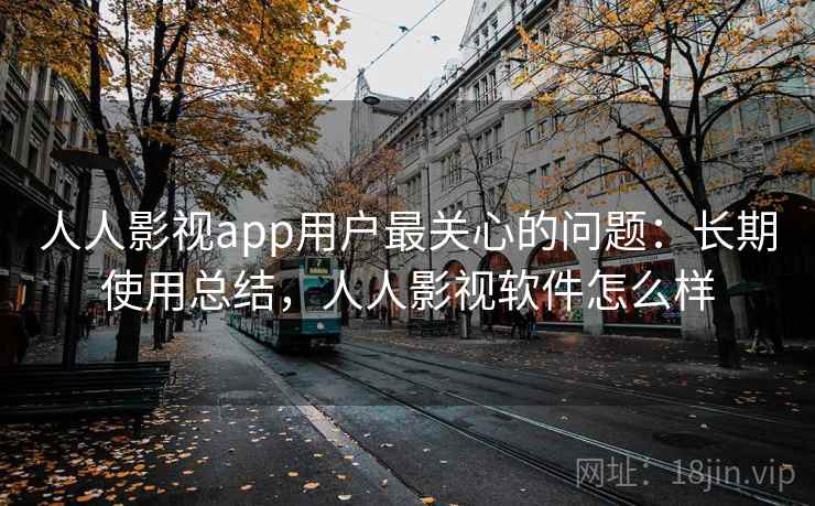 人人影视app用户最关心的问题：长期使用总结，人人影视软件怎么样