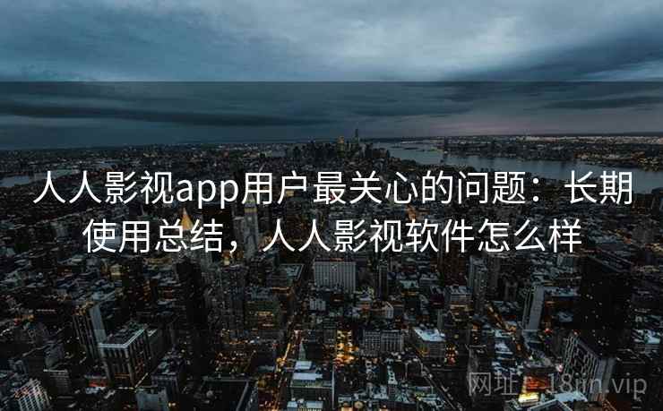 人人影视app用户最关心的问题：长期使用总结，人人影视软件怎么样