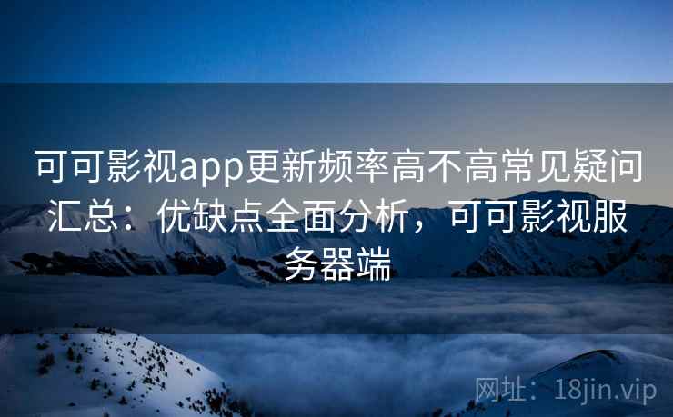 可可影视app更新频率高不高常见疑问汇总：优缺点全面分析，可可影视服务器端