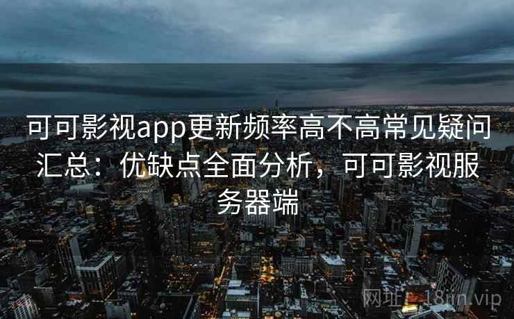 可可影视app更新频率高不高常见疑问汇总：优缺点全面分析，可可影视服务器端