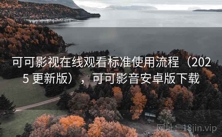 可可影视在线观看标准使用流程（2025 更新版），可可影音安卓版下载