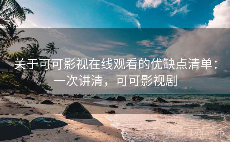 关于可可影视在线观看的优缺点清单：一次讲清，可可影视剧