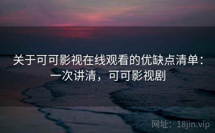 关于可可影视在线观看的优缺点清单：一次讲清，可可影视剧