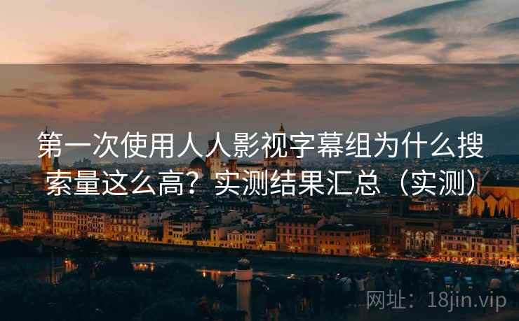 第一次使用人人影视字幕组为什么搜索量这么高?实测结果汇总(实测) 第一次使用人人影视字幕组为什么搜索量这么高?实测结果汇总(实测)