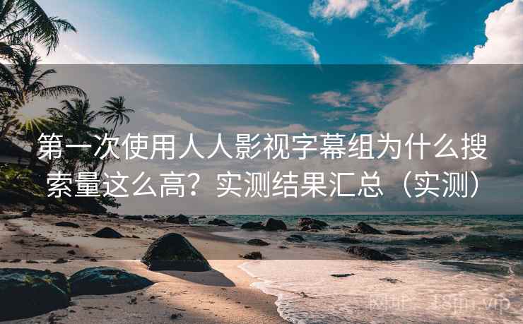 第一次使用人人影视字幕组为什么搜索量这么高?实测结果汇总(实测) 第一次使用人人影视字幕组为什么搜索量这么高?实测结果汇总(实测)