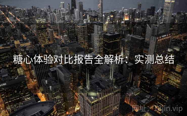 糖心体验对比报告全解析：实测总结