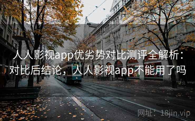 人人影视app优劣势对比测评全解析:对比后结论,人人影视app不能用了吗 人人影视app优劣势对比测评全解析:对比后结论,人人影视app不能用了吗