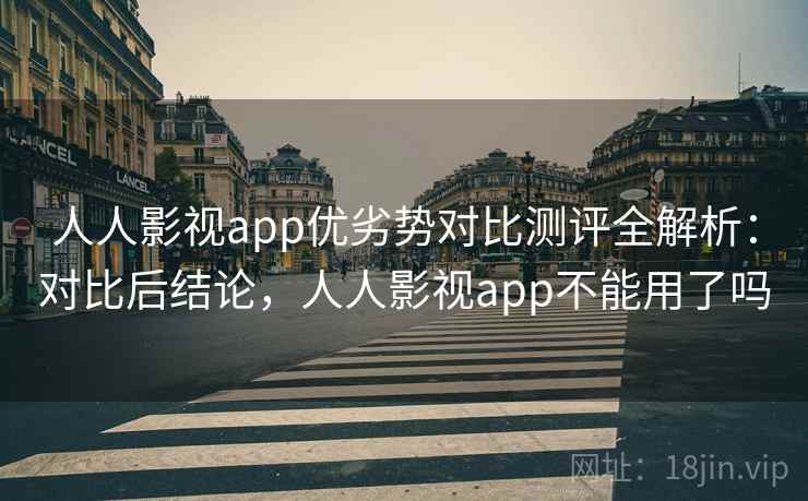 人人影视app优劣势对比测评全解析:对比后结论,人人影视app不能用了吗 人人影视app优劣势对比测评全解析:对比后结论,人人影视app不能用了吗