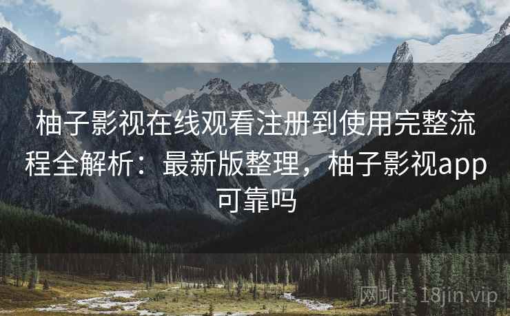 柚子影视在线观看注册到使用完整流程全解析:最新版整理,柚子影视app可靠吗 柚子影视在线观看注册到使用完整流程全解析:最新版整理,柚子影视app可靠吗