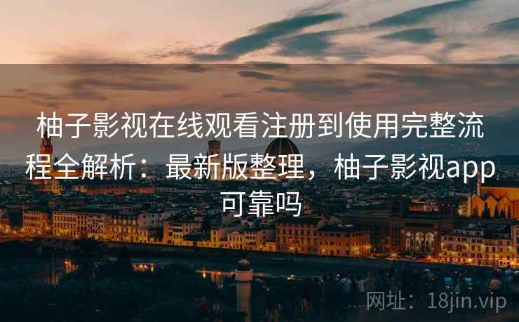 柚子影视在线观看注册到使用完整流程全解析:最新版整理,柚子影视app可靠吗 柚子影视在线观看注册到使用完整流程全解析:最新版整理,柚子影视app可靠吗