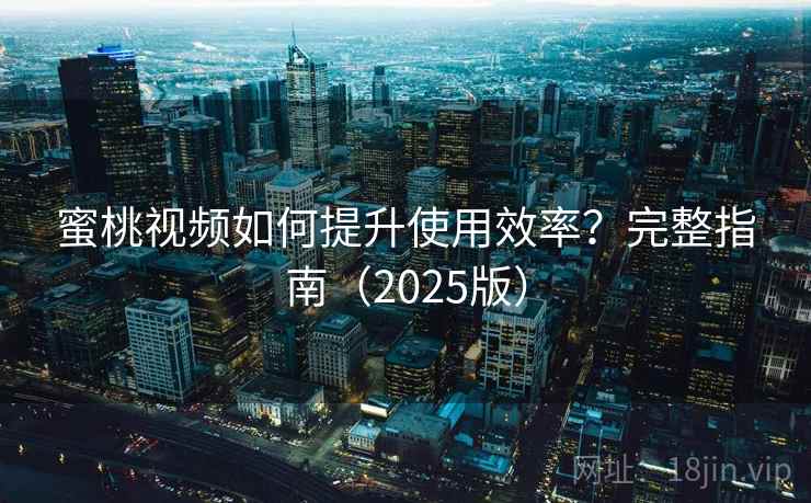 蜜桃视频如何提升使用效率?完整指南(2025版) 蜜桃视频如何提升使用效率?完整指南(2025版)