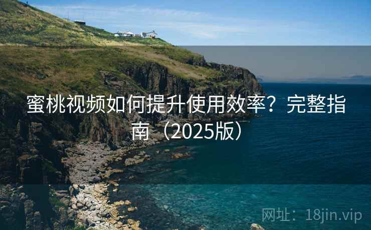 蜜桃视频如何提升使用效率?完整指南(2025版) 蜜桃视频如何提升使用效率?完整指南(2025版)
