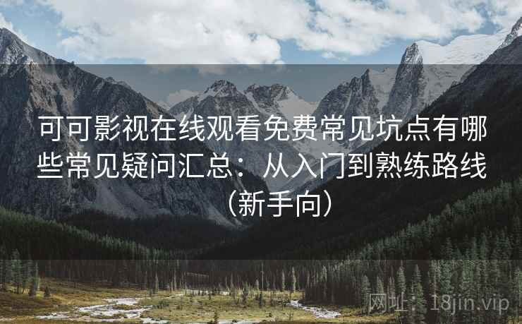 可可影视在线观看免费常见坑点有哪些常见疑问汇总:从入门到熟练路线(新手向) 可可影视在线观看免费常见坑点有哪些常见疑问汇总:从入门到熟练路线(新手向)
