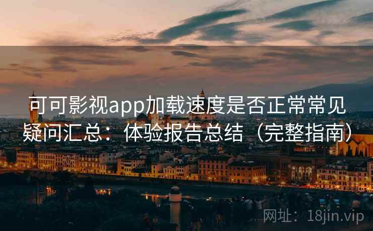 可可影视app加载速度是否正常常见疑问汇总：体验报告总结（完整指南）