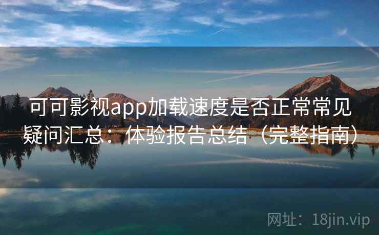 可可影视app加载速度是否正常常见疑问汇总：体验报告总结（完整指南）