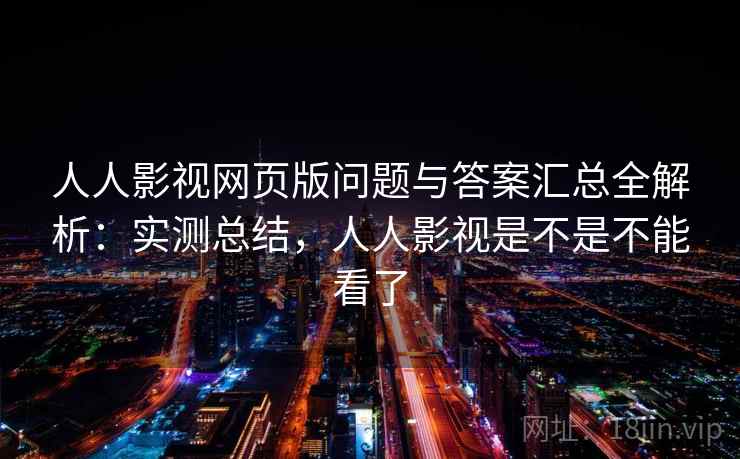 人人影视网页版问题与答案汇总全解析:实测总结,人人影视是不是不能看了