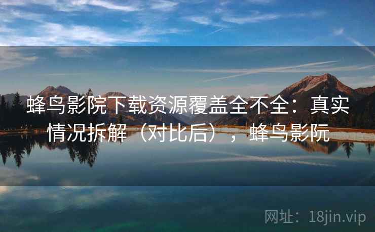 蜂鸟影院下载资源覆盖全不全:真实情况拆解(对比后),蜂鸟影阮 蜂鸟影院下载资源覆盖全不全:真实情况拆解(对比后),蜂鸟影阮