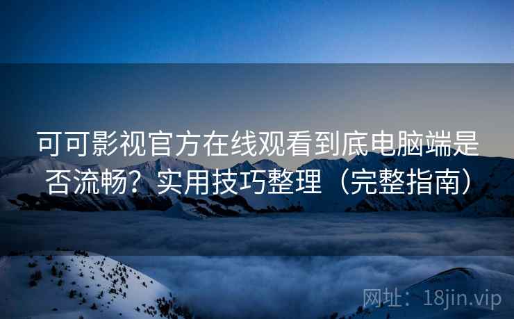 可可影视官方在线观看到底电脑端是否流畅?实用技巧整理(完整指南)