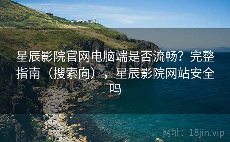 星辰影院官网电脑端是否流畅?完整指南(搜索向),星辰影院网站安全吗 星辰影院官网电脑端是否流畅?完整指南(搜索向),星辰影院网站安全吗