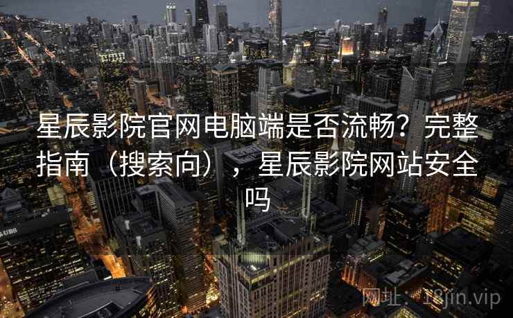 星辰影院官网电脑端是否流畅?完整指南(搜索向),星辰影院网站安全吗