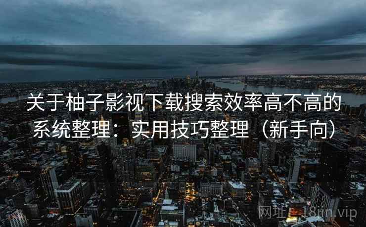 关于柚子影视下载搜索效率高不高的系统整理:实用技巧整理(新手向)