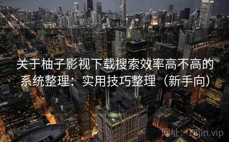 关于柚子影视下载搜索效率高不高的系统整理：实用技巧整理（新手向）