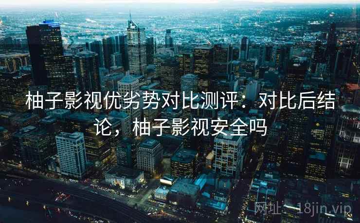 柚子影视优劣势对比测评:对比后结论,柚子影视安全吗 柚子影视优劣势对比测评:对比后结论,柚子影视安全吗