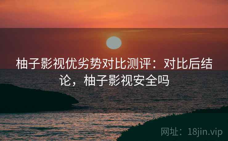 柚子影视优劣势对比测评:对比后结论,柚子影视安全吗 柚子影视优劣势对比测评:对比后结论,柚子影视安全吗
