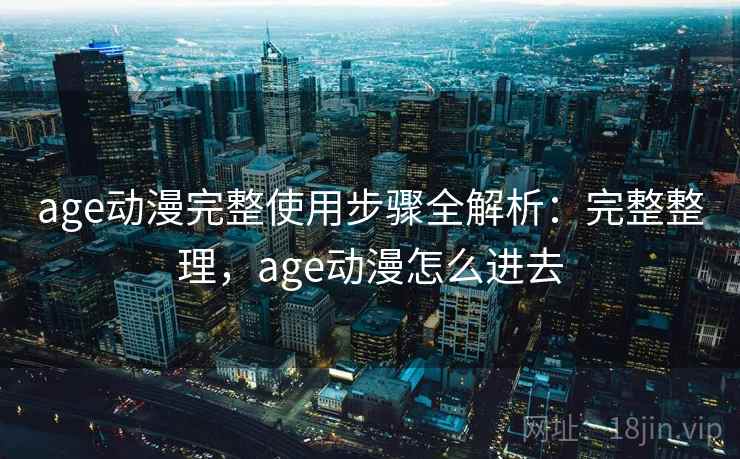 age动漫完整使用步骤全解析:完整整理,age动漫怎么进去 age动漫完整使用步骤全解析:完整整理,age动漫怎么进去