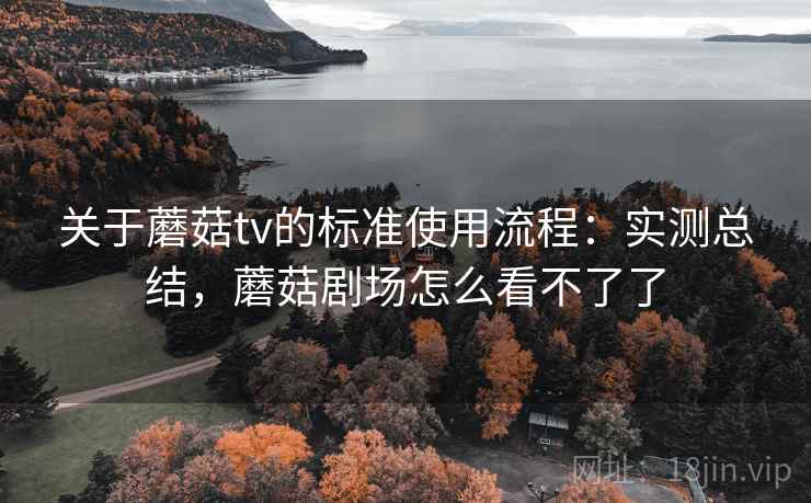 关于蘑菇tv的标准使用流程:实测总结,蘑菇剧场怎么看不了了