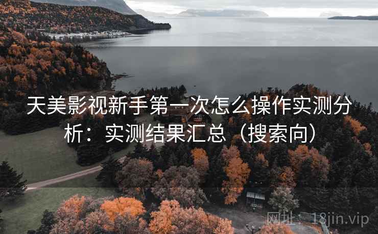 天美影视新手第一次怎么操作实测分析:实测结果汇总(搜索向)
