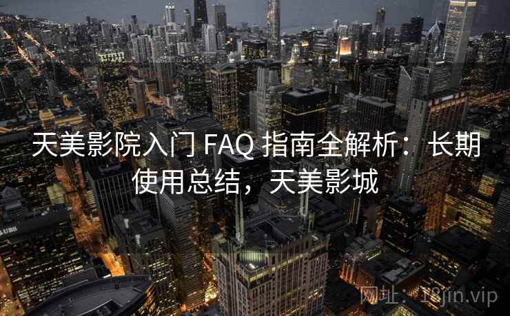 天美影院入门 FAQ 指南全解析：长期使用总结，天美影城