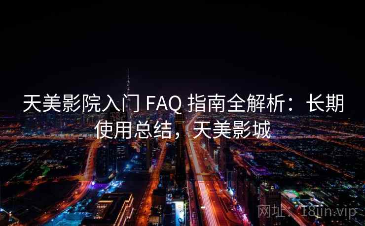 天美影院入门 FAQ 指南全解析:长期使用总结,天美影城 天美影院入门 FAQ 指南全解析:长期使用总结,天美影城