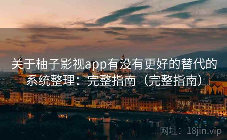 关于柚子影视app有没有更好的替代的系统整理:完整指南(完整指南)