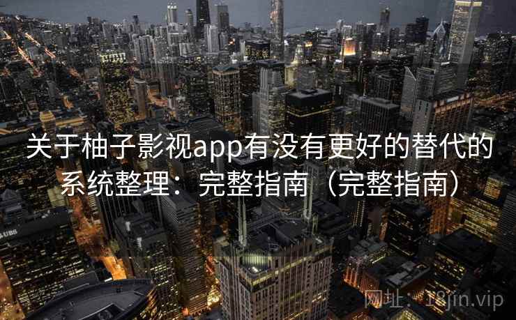 关于柚子影视app有没有更好的替代的系统整理:完整指南(完整指南) 关于柚子影视app有没有更好的替代的系统整理:完整指南(完整指南)