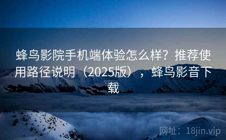 蜂鸟影院手机端体验怎么样?推荐使用路径说明(2025版),蜂鸟影音下载