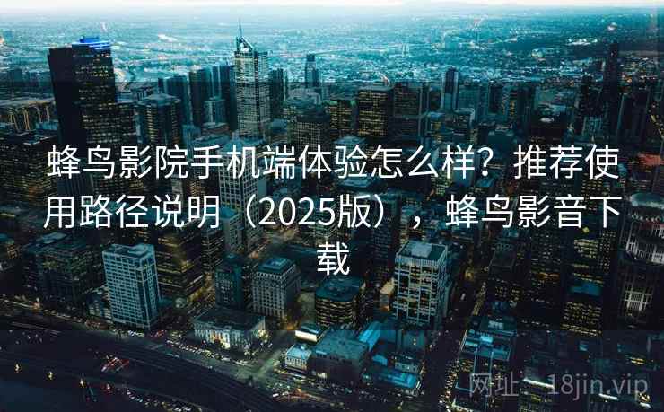 蜂鸟影院手机端体验怎么样?推荐使用路径说明(2025版),蜂鸟影音下载 蜂鸟影院手机端体验怎么样?推荐使用路径说明(2025版),蜂鸟影音下载