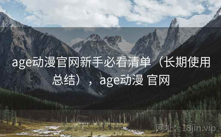 age动漫官网新手必看清单（长期使用总结），age动漫 官网