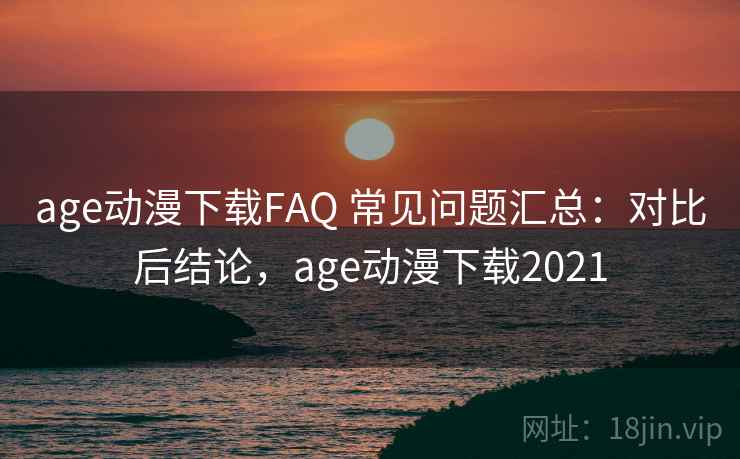 age动漫下载FAQ 常见问题汇总:对比后结论,age动漫下载2021 age动漫下载FAQ 常见问题汇总:对比后结论,age动漫下载2021