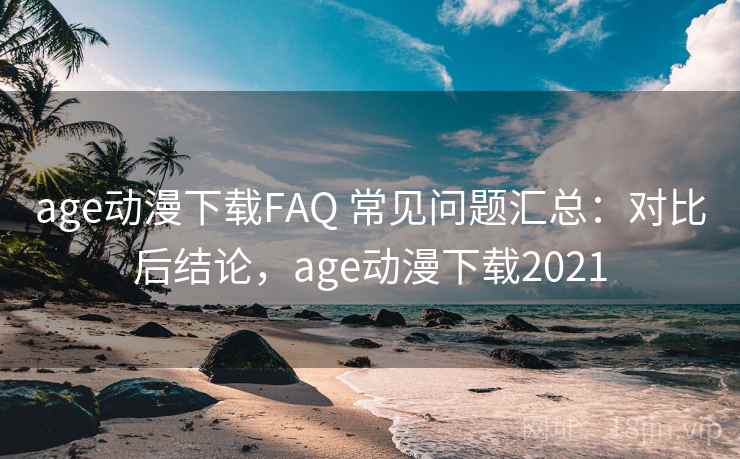 age动漫下载FAQ 常见问题汇总:对比后结论,age动漫下载2021