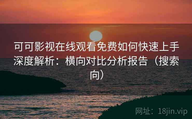 可可影视在线观看免费如何快速上手深度解析:横向对比分析报告(搜索向)