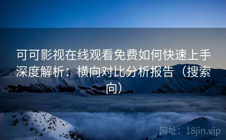 可可影视在线观看免费如何快速上手深度解析:横向对比分析报告(搜索向) 可可影视在线观看免费如何快速上手深度解析:横向对比分析报告(搜索向)