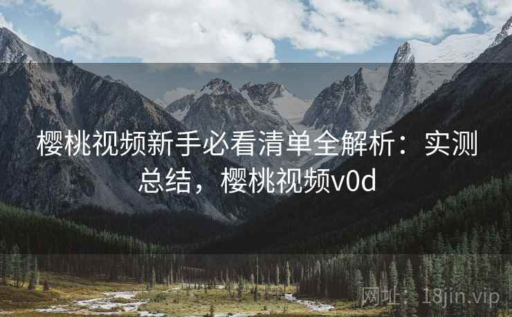樱桃视频新手必看清单全解析:实测总结,樱桃视频v0d 樱桃视频新手必看清单全解析:实测总结,樱桃视频v0d