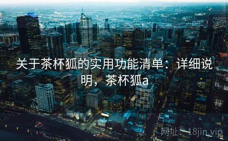 关于茶杯狐的实用功能清单:详细说明,茶杯狐a