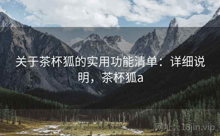 关于茶杯狐的实用功能清单:详细说明,茶杯狐a 关于茶杯狐的实用功能清单:详细说明,茶杯狐a
