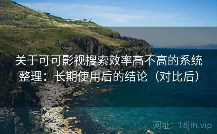 关于可可影视搜索效率高不高的系统整理:长期使用后的结论(对比后)
