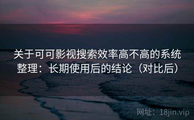 关于可可影视搜索效率高不高的系统整理:长期使用后的结论(对比后) 关于可可影视搜索效率高不高的系统整理:长期使用后的结论(对比后)
