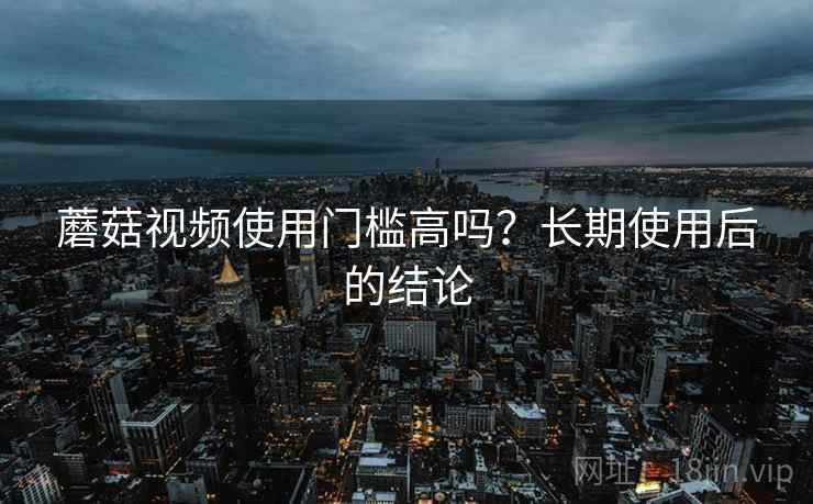 蘑菇视频使用门槛高吗？长期使用后的结论